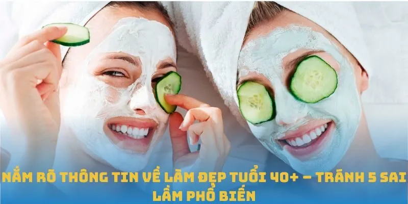 Làm Đẹp Tuổi 40+ – Tránh 5 Sai Lầm Phổ Biến Thường Gặp
