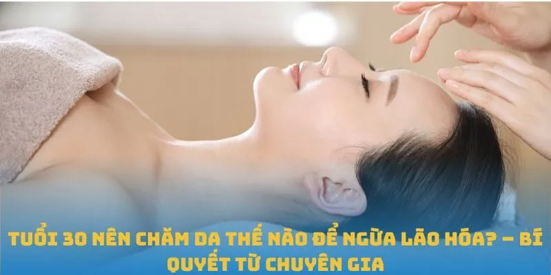 Khi Bạn Tuổi 30 Nên Chăm Da Thế Nào Để Ngừa Lão Hóa?